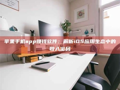 开原苹果手机app赚钱软件：解析iOS应用生态中的收入密码