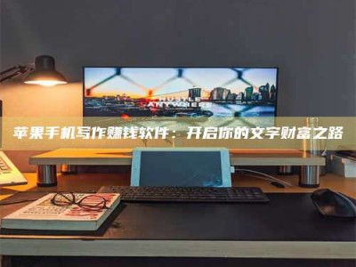 开原苹果手机写作赚钱软件：开启你的文字财富之路