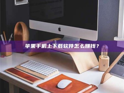 开原苹果手机上下载软件怎么赚钱？