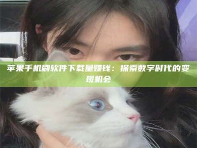 开原苹果手机刷软件下载量赚钱：探索数字时代的变现机会