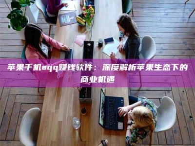 开原苹果手机aqq赚钱软件：深度解析苹果生态下的商业机遇