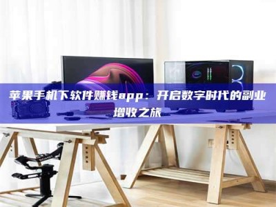 开原苹果手机下软件赚钱app：开启数字时代的副业增收之旅
